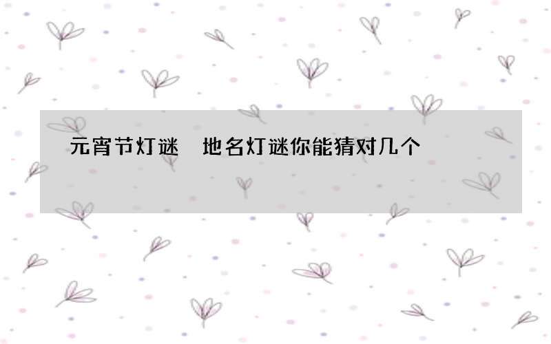 元宵节灯谜 地名灯谜你能猜对几个